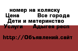 номер на коляску  › Цена ­ 300 - Все города Дети и материнство » Услуги   . Адыгея респ.